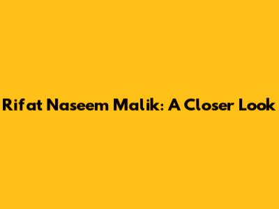 Rifat Naseem Malik: A Closer Look