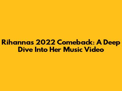 Rihanna's 2022 Comeback: A Deep Dive Into Her Music Video