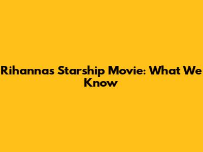Rihanna's Starship Movie: What We Know