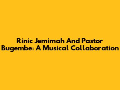 Rinic Jemimah And Pastor Bugembe: A Musical Collaboration