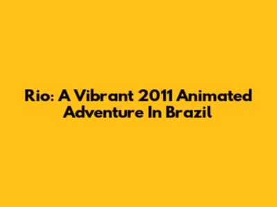 Rio: A Vibrant 2011 Animated Adventure In Brazil