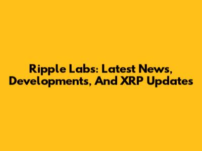 Ripple Labs: Latest News, Developments, And XRP Updates
