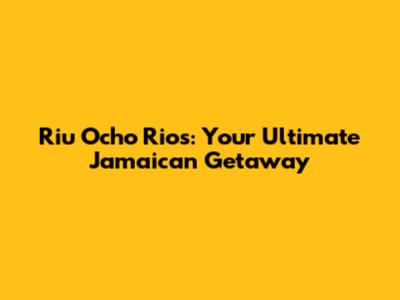 Riu Ocho Rios: Your Ultimate Jamaican Getaway
