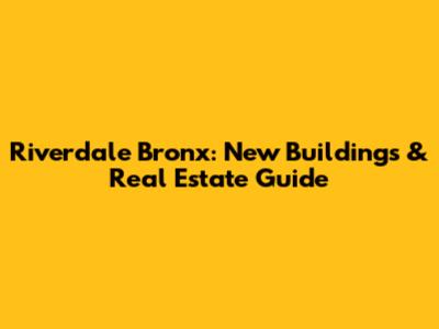 Riverdale Bronx: New Buildings & Real Estate Guide