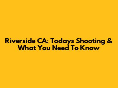 Riverside CA: Today's Shooting & What You Need To Know