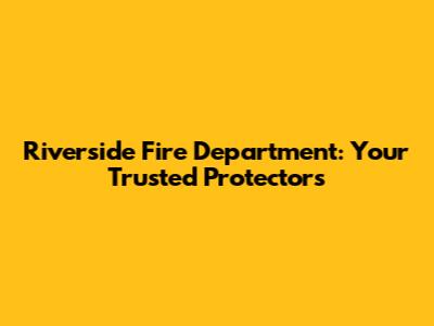 Riverside Fire Department: Your Trusted Protectors
