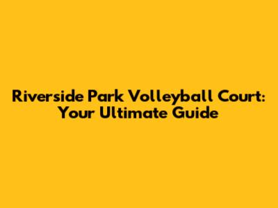 Riverside Park Volleyball Court: Your Ultimate Guide