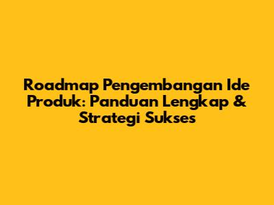 Roadmap Pengembangan Ide Produk: Panduan Lengkap & Strategi Sukses