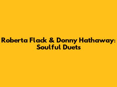Roberta Flack & Donny Hathaway: Soulful Duets