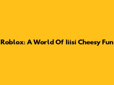 Roblox: A World Of Iiisi Cheesy Fun