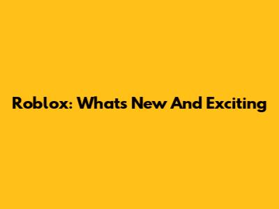 Roblox: What's New And Exciting