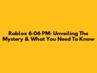 Roblox 6:06 PM: Unveiling The Mystery & What You Need To Know