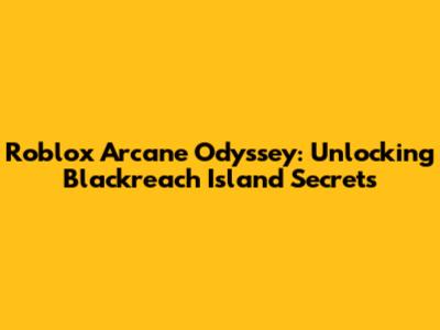 Roblox Arcane Odyssey: Unlocking Blackreach Island Secrets