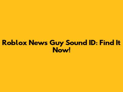 Roblox News Guy Sound ID: Find It Now!