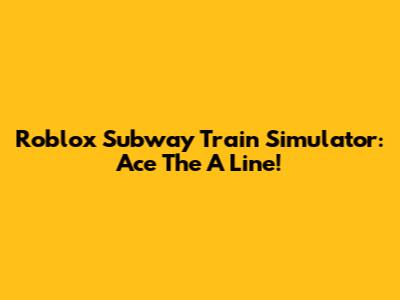 Roblox Subway Train Simulator: Ace The A Line!