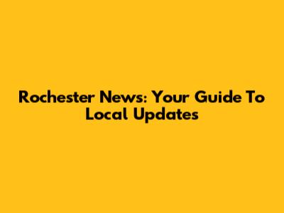 Rochester News: Your Guide To Local Updates