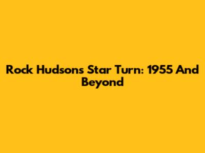 Rock Hudson's Star Turn: 1955 And Beyond