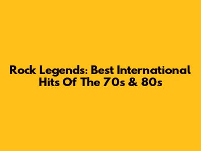 Rock Legends: Best International Hits Of The 70s & 80s