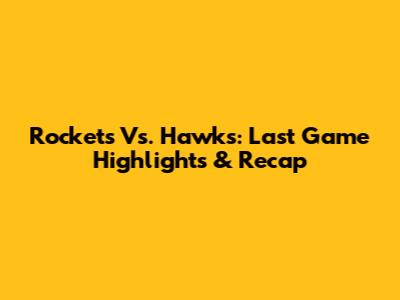 Rockets Vs. Hawks: Last Game Highlights & Recap