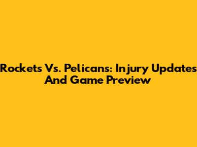 Rockets Vs. Pelicans: Injury Updates And Game Preview