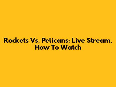 Rockets Vs. Pelicans: Live Stream, How To Watch