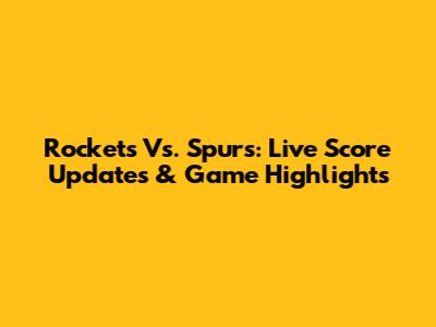 Rockets Vs. Spurs: Live Score Updates & Game Highlights