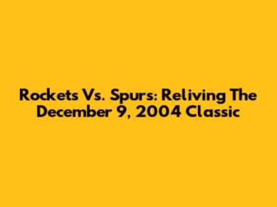 Rockets Vs. Spurs: Reliving The December 9, 2004 Classic