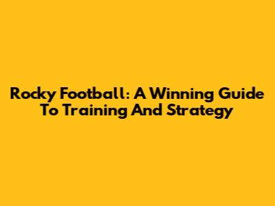 Rocky Football: A Winning Guide To Training And Strategy