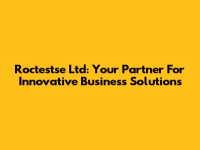 Roctestse Ltd: Your Partner For Innovative Business Solutions