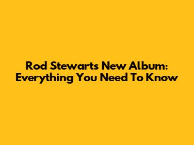 Rod Stewart's New Album: Everything You Need To Know