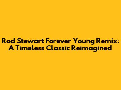Rod Stewart Forever Young Remix: A Timeless Classic Reimagined