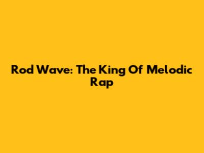 Rod Wave: The King Of Melodic Rap