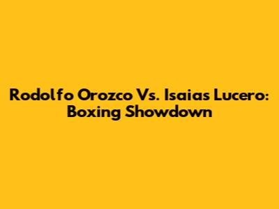 Rodolfo Orozco Vs. Isaias Lucero: Boxing Showdown