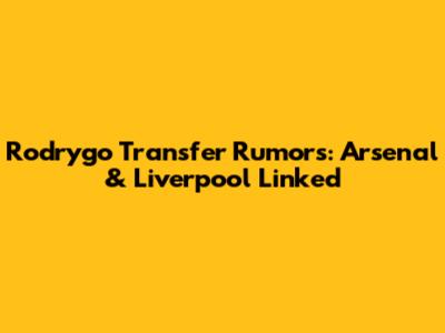 Rodrygo Transfer Rumors: Arsenal & Liverpool Linked