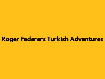 Roger Federer's Turkish Adventures
