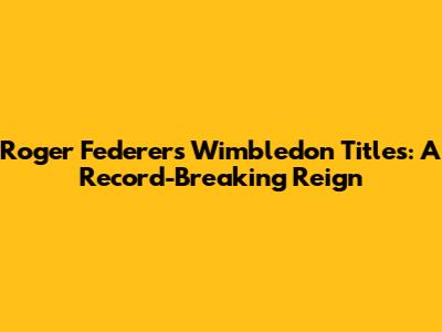 Roger Federer's Wimbledon Titles: A Record-Breaking Reign