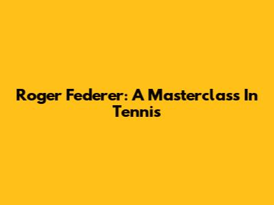 Roger Federer: A Masterclass In Tennis