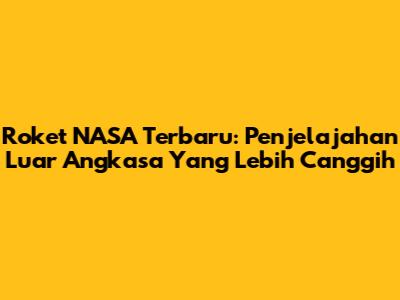 Roket NASA Terbaru: Penjelajahan Luar Angkasa Yang Lebih Canggih