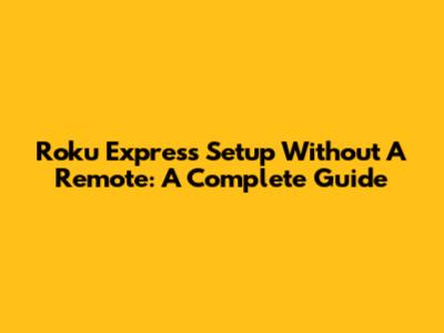 Roku Express Setup Without A Remote: A Complete Guide