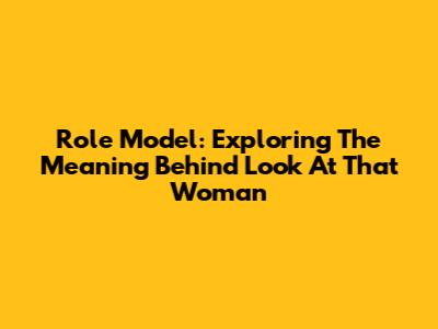 Role Model: Exploring The Meaning Behind 'Look At That Woman'