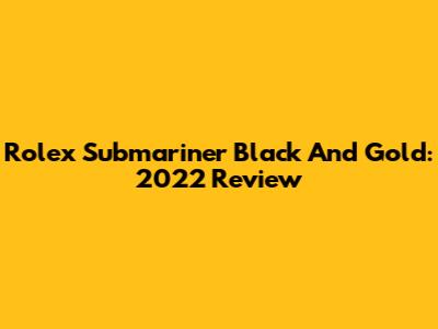 Rolex Submariner Black And Gold: 2022 Review
