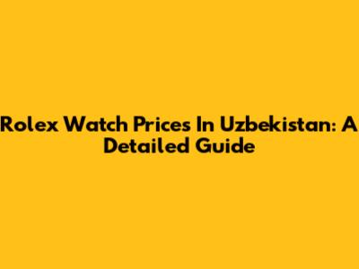 Rolex Watch Prices In Uzbekistan: A Detailed Guide