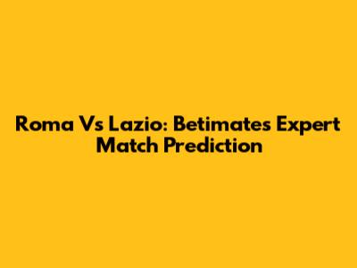 Roma Vs Lazio: Betimate's Expert Match Prediction