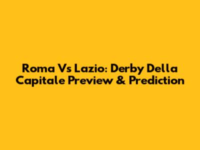 Roma Vs Lazio: Derby Della Capitale Preview & Prediction