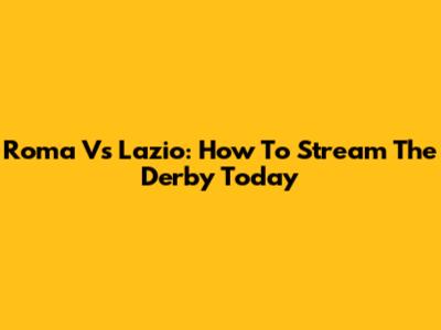 Roma Vs Lazio: How To Stream The Derby Today