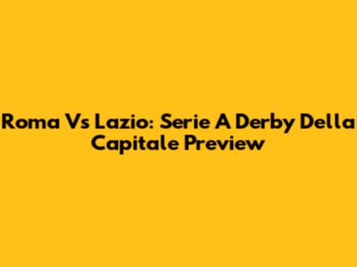 Roma Vs Lazio: Serie A Derby Della Capitale Preview
