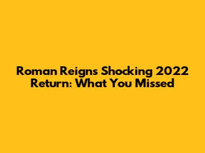 Roman Reigns' Shocking 2022 Return: What You Missed