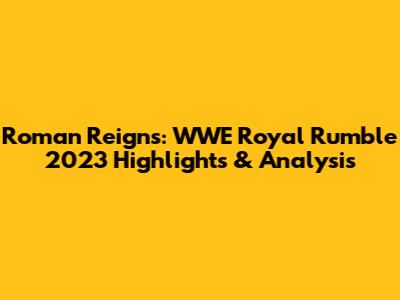 Roman Reigns: WWE Royal Rumble 2023 Highlights & Analysis