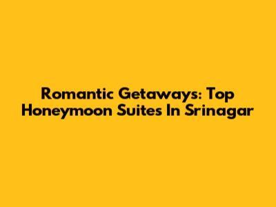Romantic Getaways: Top Honeymoon Suites In Srinagar