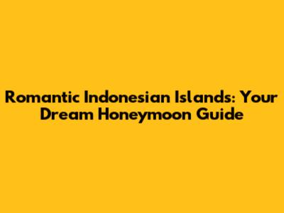 Romantic Indonesian Islands: Your Dream Honeymoon Guide